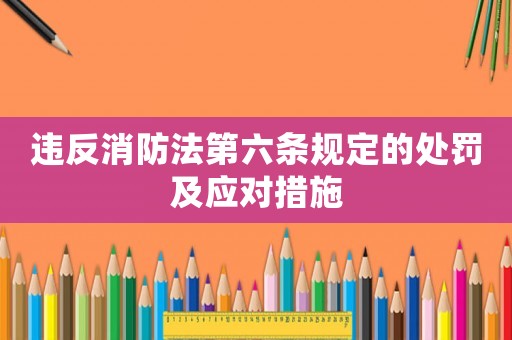 違反消防法第六條規定的處罰及應對措施