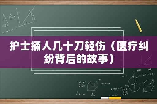 護士捅人幾十刀輕傷（醫療糾紛背后的故事）