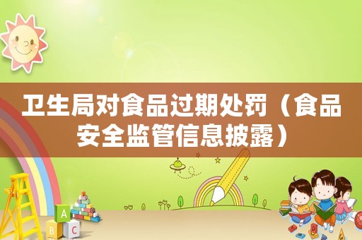 衛生局對食品過期處罰（食品安全監管信息披露）