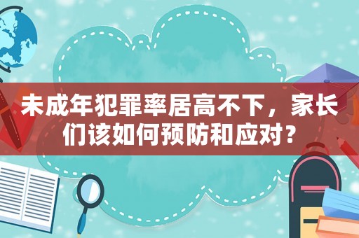 未成年犯罪率居高不下，家長們該如何預防和應對？