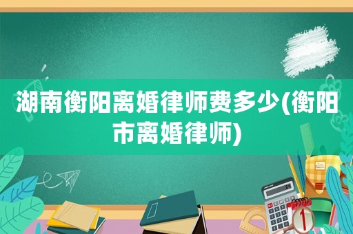 湖南衡陽離婚律師費多少(衡陽市離婚律師)