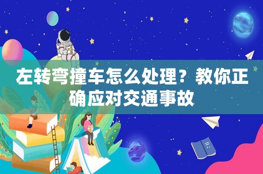 左轉彎撞車怎么處理？教你正確應對交通事故