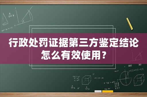 行政處罰證據(jù)第三方鑒定結(jié)論怎么有效使用？