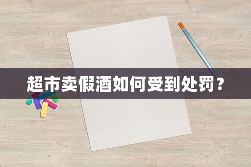 超市賣假酒如何受到處罰？