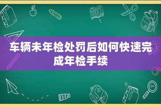 車輛未年檢處罰后如何快速完成年檢手續