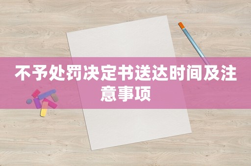 不予處罰決定書送達(dá)時(shí)間及注意事項(xiàng)