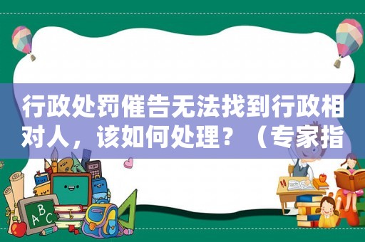 行政處罰催告無法找到行政相對人，該如何處理？（專家指導）