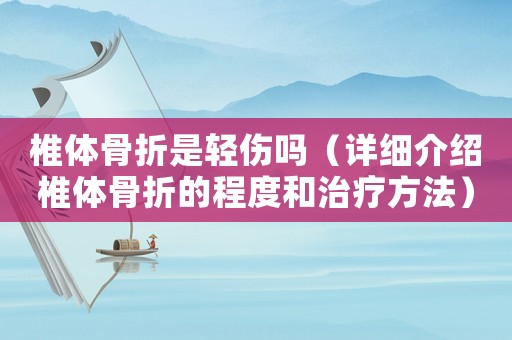 椎體骨折是輕傷嗎（詳細介紹椎體骨折的程度和治療方法）