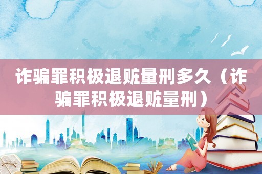 詐騙罪積極退贓量刑多久（詐騙罪積極退贓量刑）