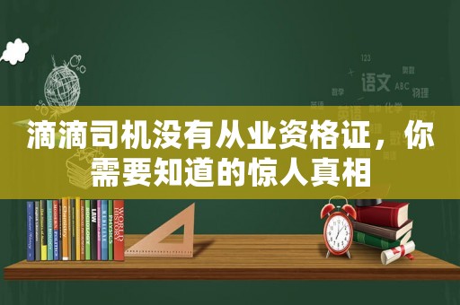 滴滴司機(jī)沒有從業(yè)資格證，你需要知道的驚人真相
