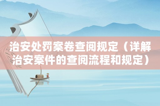 治安處罰案卷查閱規(guī)定（詳解治安案件的查閱流程和規(guī)定）