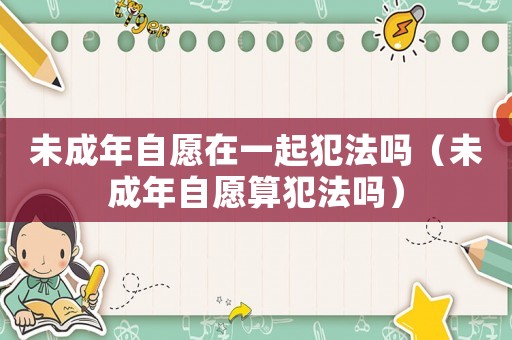未成年自愿在一起犯法嗎（未成年自愿算犯法嗎）