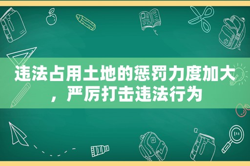 違法占用土地的懲罰力度加大，嚴厲打擊違法行為