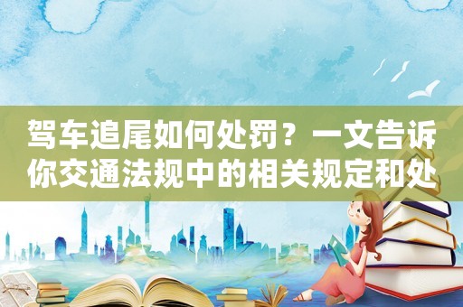 駕車追尾如何處罰？一文告訴你交通法規中的相關規定和處罰標準