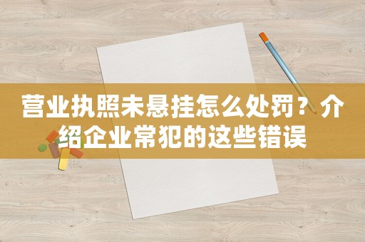 營業執照未懸掛怎么處罰？介紹企業常犯的這些錯誤