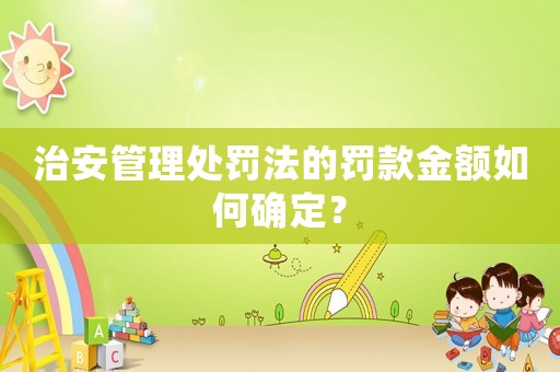 治安管理處罰法的罰款金額如何確定？