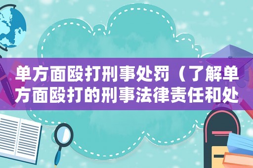 單方面毆打刑事處罰（了解單方面毆打的刑事法律責任和處罰措施）