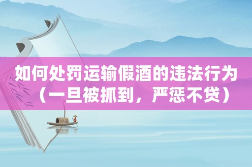 如何處罰運輸假酒的違法行為（一旦被抓到，嚴懲不貸）