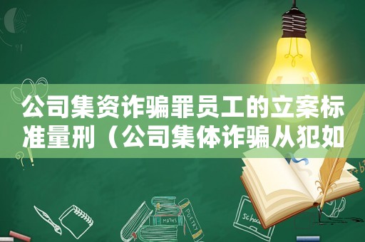 公司集資詐騙罪員工的立案標準量刑（公司集體詐騙從犯如何量刑）