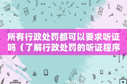 所有行政處罰都可以要求聽證嗎（了解行政處罰的聽證程序）
