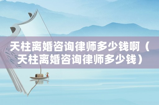 天柱離婚咨詢律師多少錢啊（天柱離婚咨詢律師多少錢）