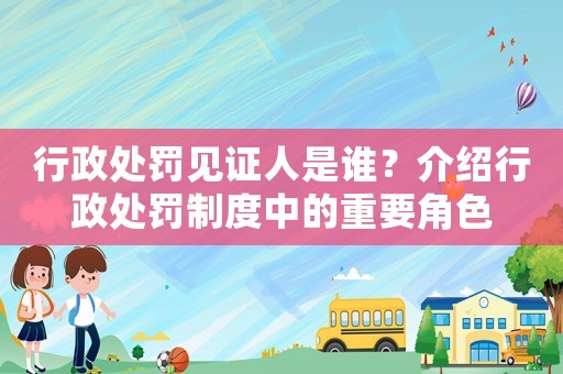 行政處罰見證人是誰？介紹行政處罰制度中的重要角色