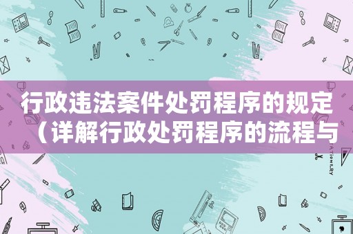 行政違法案件處罰程序的規定（詳解行政處罰程序的流程與要點）