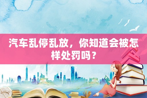 汽車亂停亂放，你知道會被怎樣處罰嗎？