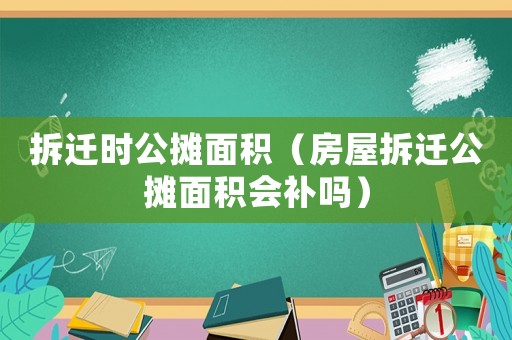 拆遷時公攤面積（房屋拆遷公攤面積會補嗎）