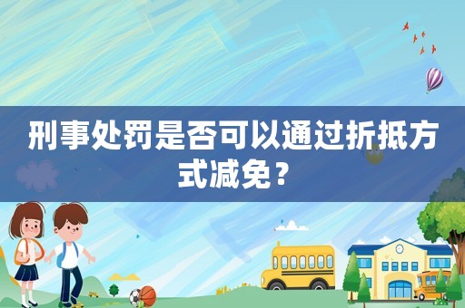 刑事處罰是否可以通過折抵方式減免？