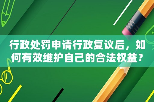 行政處罰申請行政復議后，如何有效維護自己的合法權益？