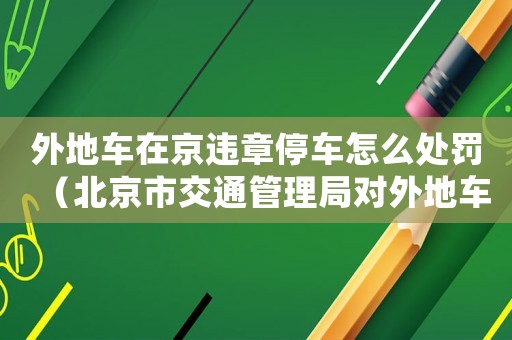 外地車在京違章停車怎么處罰（北京市交通管理局對外地車違章停車的處理規定）