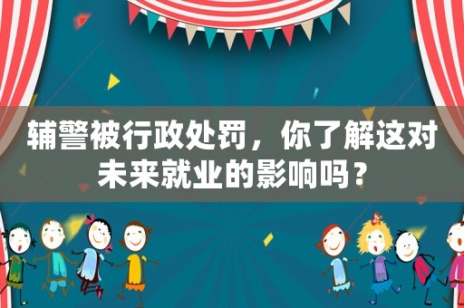輔警被行政處罰，你了解這對未來就業的影響嗎？