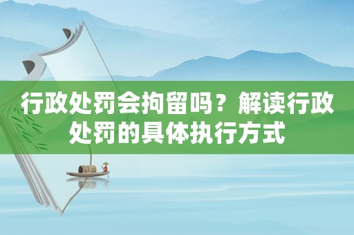 行政處罰會拘留嗎？解讀行政處罰的具體執行方式