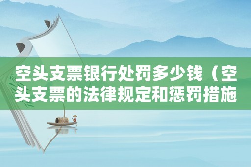 空頭支票銀行處罰多少錢（空頭支票的法律規定和懲罰措施）