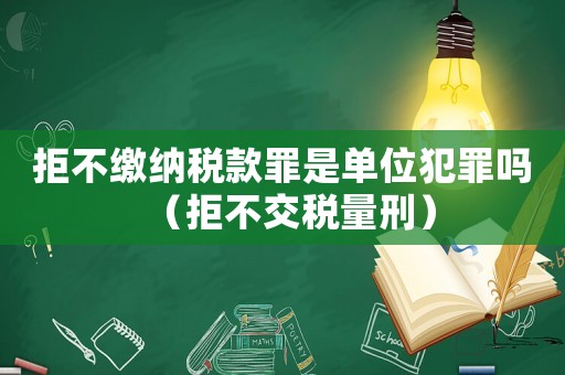 拒不繳納稅款罪是單位犯罪嗎（拒不交稅量刑）
