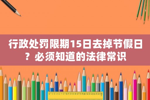 行政處罰限期15日去掉節(jié)假日？必須知道的法律常識