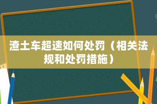 渣土車超速如何處罰（相關(guān)法規(guī)和處罰措施）
