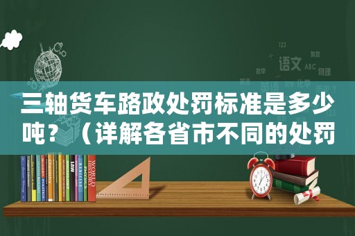 三軸貨車路政處罰標準是多少噸？（詳解各省市不同的處罰標準）