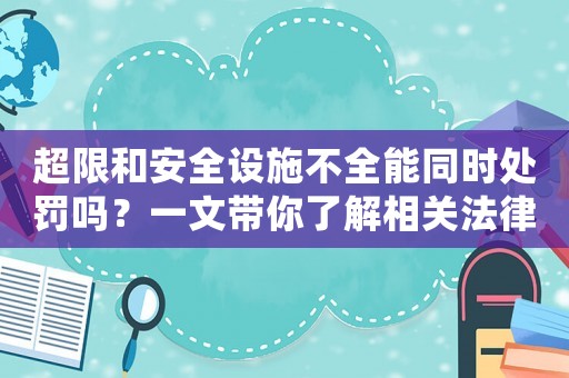 超限和安全設施不全能同時處罰嗎？一文帶你了解相關法律法規