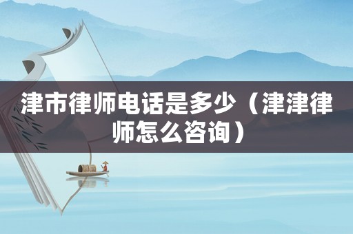 津市律師電話是多少（津津律師怎么咨詢）