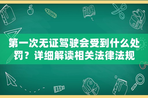 第一次無證駕駛會受到什么處罰？詳細解讀相關法律法規