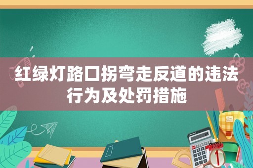 紅綠燈路口拐彎走反道的違法行為及處罰措施