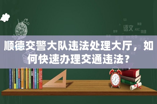 順德交警大隊違法處理大廳，如何快速辦理交通違法？