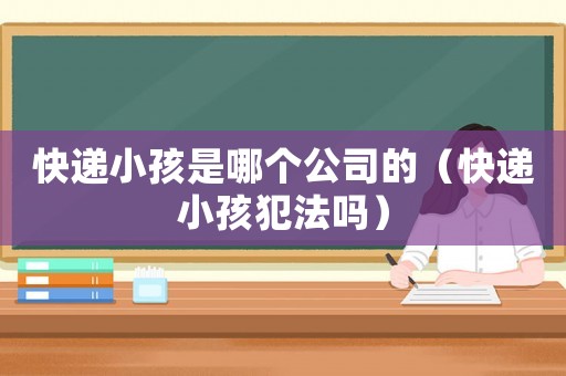 快遞小孩是哪個公司的（快遞小孩犯法嗎）