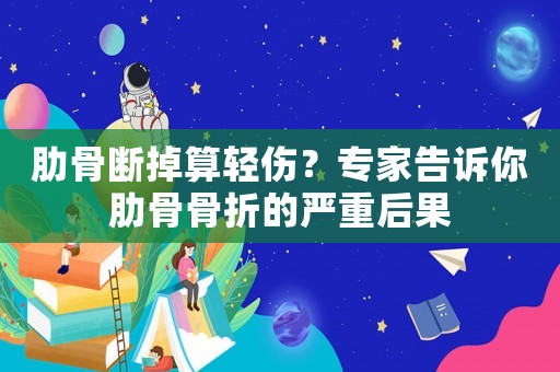 肋骨斷掉算輕傷？專家告訴你肋骨骨折的嚴重后果