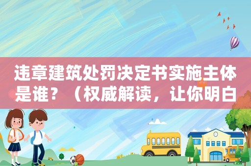 違章建筑處罰決定書實施主體是誰？（權威解讀，讓你明白一切）