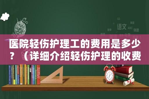 醫(yī)院輕傷護(hù)理工的費(fèi)用是多少？（詳細(xì)介紹輕傷護(hù)理的收費(fèi)標(biāo)準(zhǔn)）