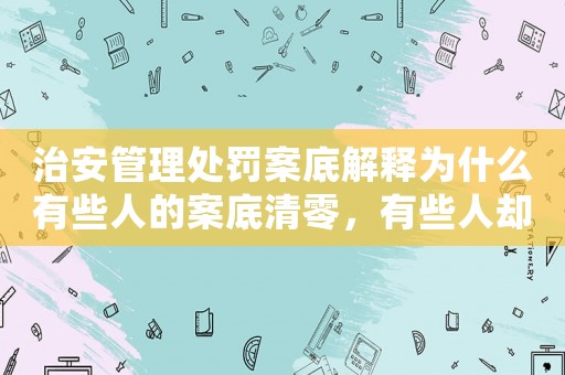 治安管理處罰案底解釋為什么有些人的案底清零，有些人卻越積越多？