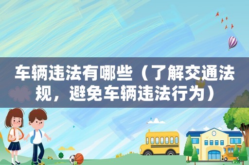 車輛違法有哪些（了解交通法規(guī)，避免車輛違法行為）